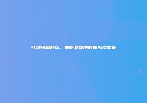 红酒锡帽移动：揭秘其背后的新鲜度象征