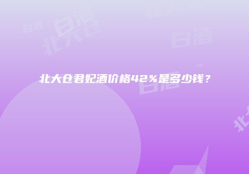 北大仓君妃酒价格42%是多少钱？