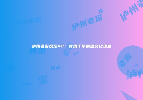 泸州老窖悦坛42：传承千年的酒文化瑰宝