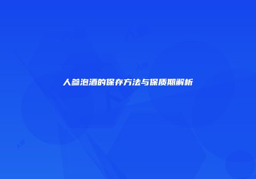 人参泡酒的保存方法与保质期解析