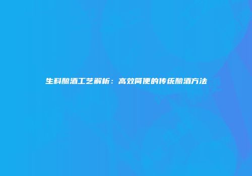 生料酿酒工艺解析：高效简便的传统酿酒方法