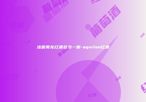 法国奥龙红酒多少一瓶-aquilon红酒