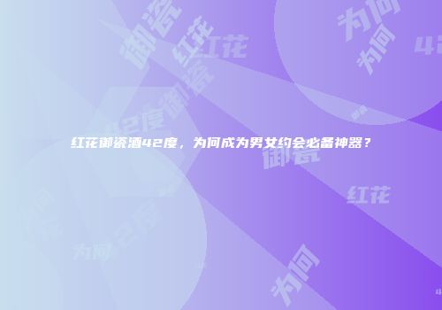红花御瓷酒42度，为何成为男女约会必备神器？