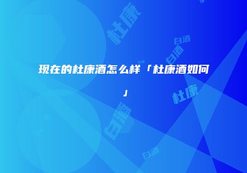 现在的杜康酒怎么样「杜康酒如何」