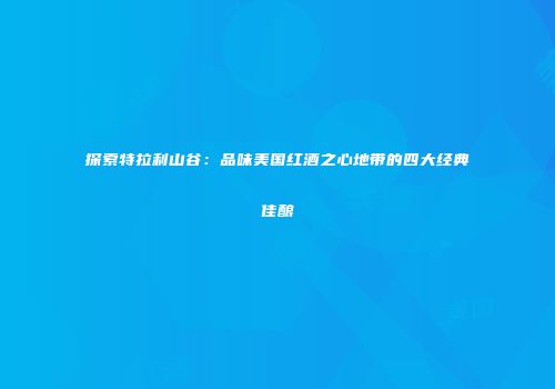 探索特拉利山谷：品味美国红酒之心地带的四大经典佳酿
