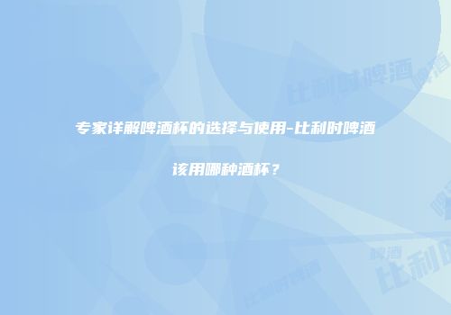 专家详解啤酒杯的选择与使用-比利时啤酒该用哪种酒杯？