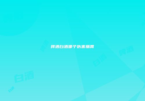啤酒白酒哪个伤害肠胃