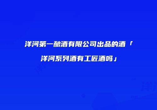 洋河第一酿酒有限公司出品的酒「洋河系列酒有工匠酒吗」