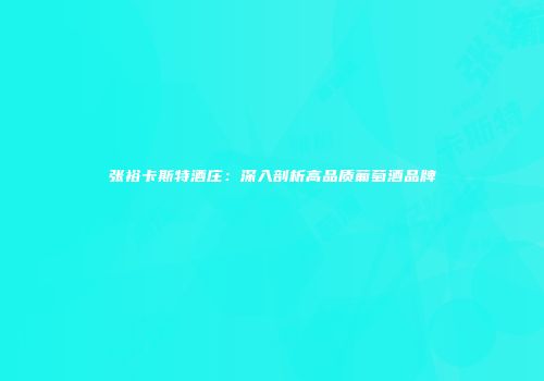 张裕卡斯特酒庄：深入剖析高品质葡萄酒品牌