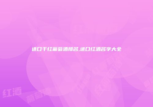 进口干红葡萄酒排名,进口红酒名字大全