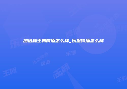 加洛林王朝啤酒怎么样_乐堡啤酒怎么样