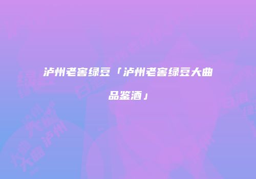 泸州老窖绿豆「泸州老窖绿豆大曲品鉴酒」