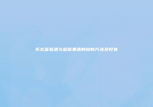 东北蓝莓酒与蓝靛果酒的自制方法及好处