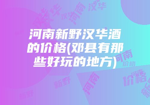 河南新野汉华酒的价格(邓县有那些好玩的地方)