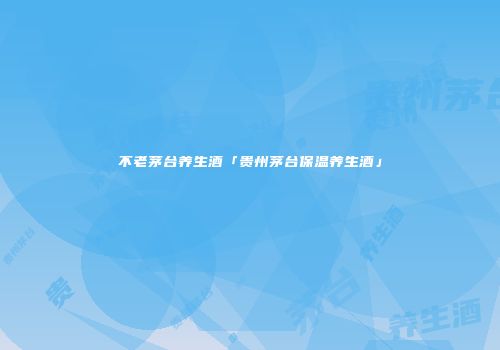 不老茅台养生酒「贵州茅台保温养生酒」
