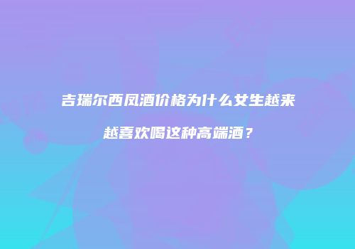 吉瑞尔西凤酒价格为什么女生越来越喜欢喝这种高端酒？