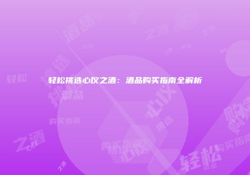 轻松挑选心仪之酒：酒品购买指南全解析
