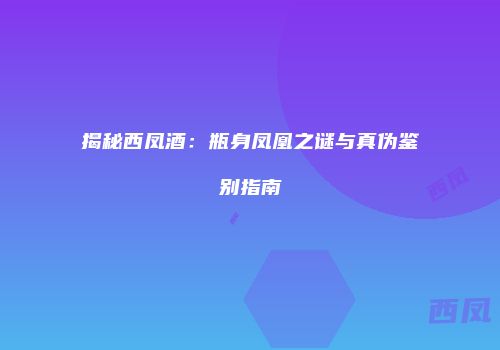 揭秘西凤酒：瓶身凤凰之谜与真伪鉴别指南