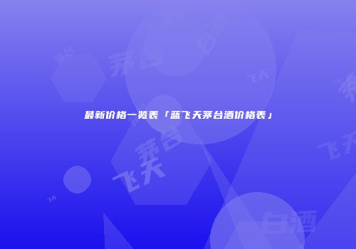 最新价格一览表「蓝飞天茅台酒价格表」