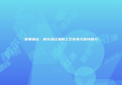 波曼酒庄：波尔多红酒的工艺传承与独特魅力