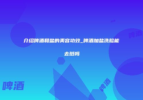 介绍啤酒和盐的美容功效_啤酒加盐洗脸能去斑吗