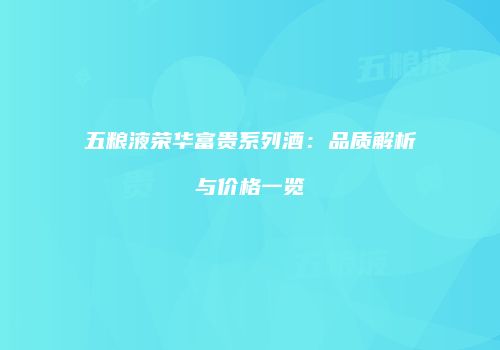 五粮液荣华富贵系列酒：品质解析与价格一览