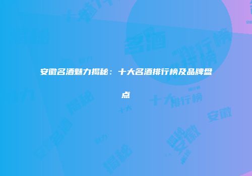 安徽名酒魅力揭秘：十大名酒排行榜及品牌盘点