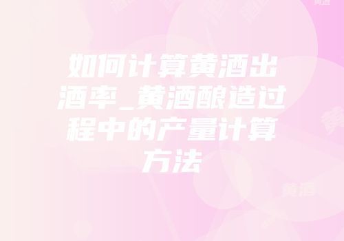 如何计算黄酒出酒率_黄酒酿造过程中的产量计算方法