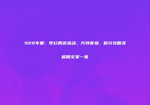 520专题：梦幻西游活动、方特夜场、积分攻略及超酷文案一览