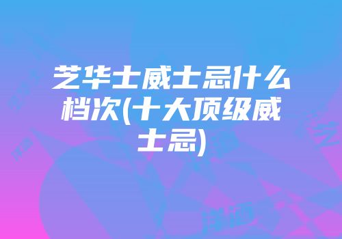 芝华士威士忌什么档次(十大顶级威士忌)