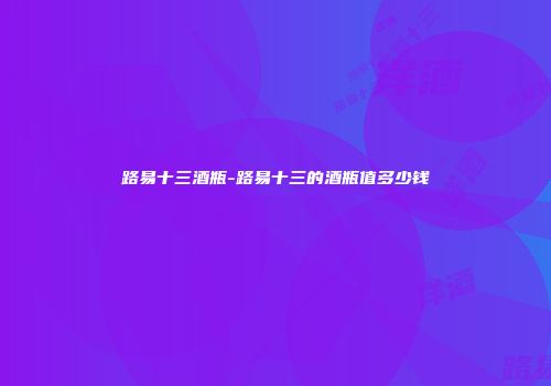 路易十三酒瓶-路易十三的酒瓶值多少钱