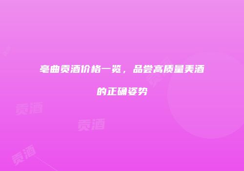 亳曲贡酒价格一览，品尝高质量美酒的正确姿势