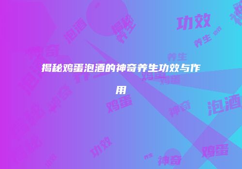 揭秘鸡蛋泡酒的神奇养生功效与作用