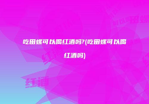 吃田螺可以喝红酒吗?(吃田螺可以喝红酒吗)