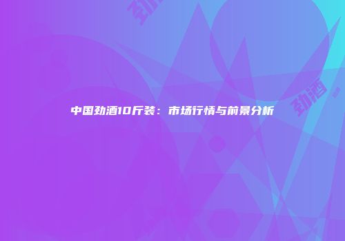 中国劲酒10斤装：市场行情与前景分析