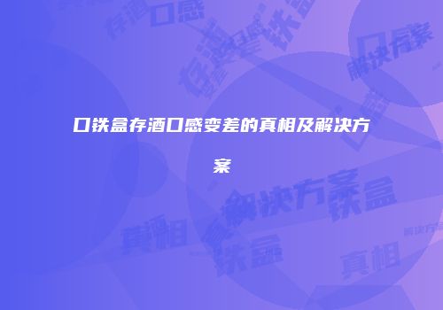 口铁盒存酒口感变差的真相及解决方案