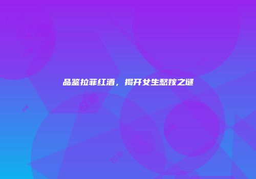 品鉴拉菲红酒，揭开女生愁嫁之谜