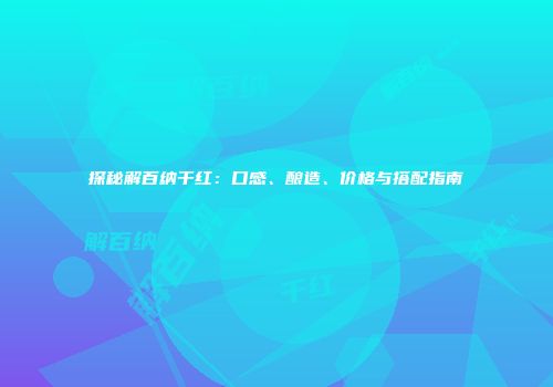 探秘解百纳干红：口感、酿造、价格与搭配指南