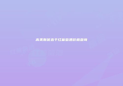 高美斯优选干红葡萄酒价格查询