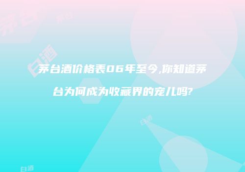 茅台酒价格表06年至今,你知道茅台为何成为收藏界的宠儿吗?