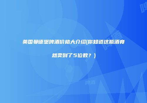 英国曼德堡啤酒价格大介绍(你知道这瓶酒竟然卖到了5位数？)