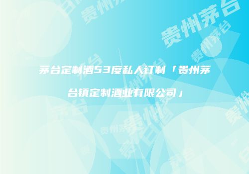 茅台定制酒53度私人订制「贵州茅台镇定制酒业有限公司」