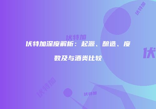 伏特加深度解析：起源、酿造、度数及与酒类比较