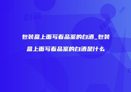 包装盒上面写着品鉴的白酒_包装盒上面写着品鉴的白酒是什么