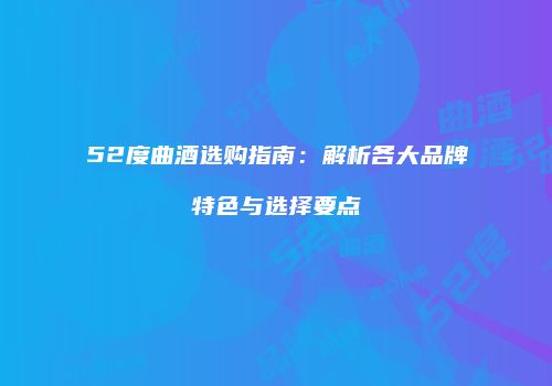 52度曲酒选购指南：解析各大品牌特色与选择要点