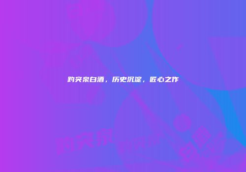 趵突泉白酒，历史沉淀，匠心之作