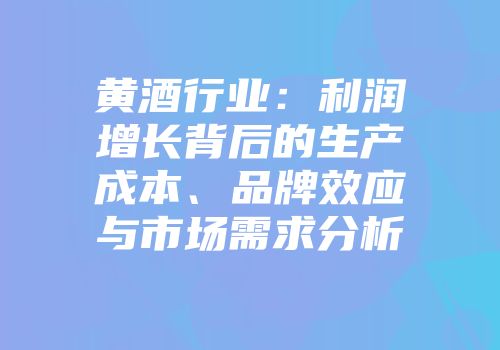 黄酒行业：利润增长背后的生产成本、品牌效应与市场需求分析