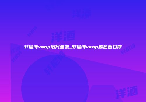 轩尼诗vsop历代包装_轩尼诗vsop编码看日期