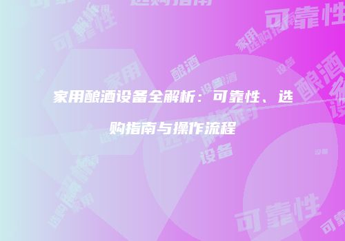 家用酿酒设备全解析：可靠性、选购指南与操作流程