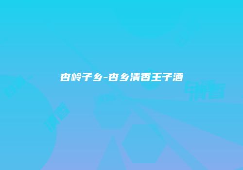 杏岭子乡-杏乡清香王子酒